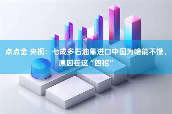 点点金 央视：七成多石油靠进口中国为啥能不慌，原因在这“四招”