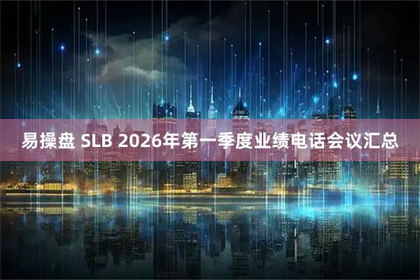 易操盘 SLB 2026年第一季度业绩电话会议汇总